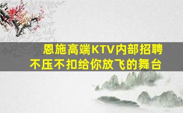 恩施高端KTV内部招聘不压不扣给你放飞的舞台